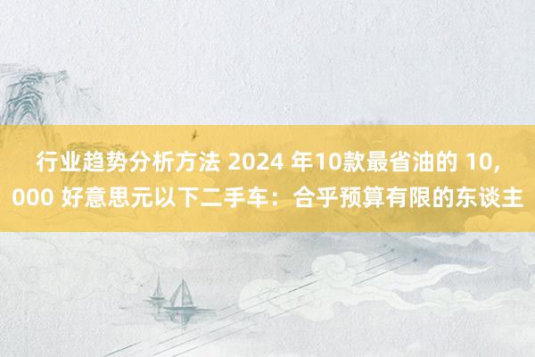 行业趋势分析方法 2024 年10款最省油的 10,000 好意思元以下二手车：合乎预算有限的东谈主