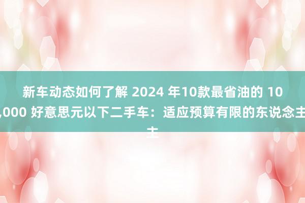 新车动态如何了解 2024 年10款最省油的 10,000 好意思元以下二手车：适应预算有限的东说念主