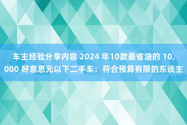 车主经验分享内容 2024 年10款最省油的 10,000 好意思元以下二手车：符合预算有限的东谈主