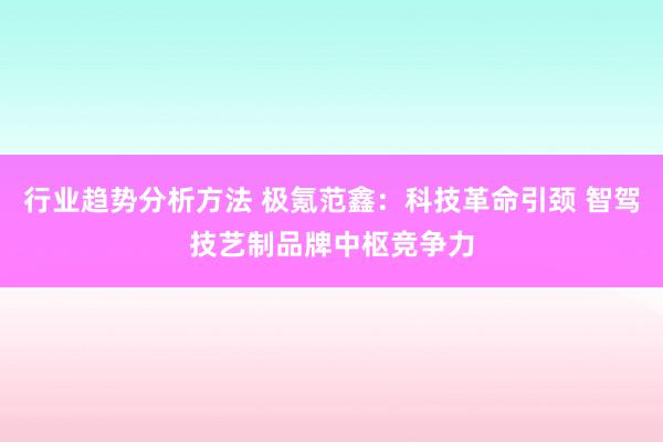 行业趋势分析方法 极氪范鑫：科技革命引颈 智驾技艺制品牌中枢竞争力