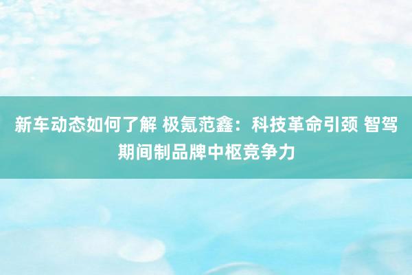 新车动态如何了解 极氪范鑫：科技革命引颈 智驾期间制品牌中枢竞争力