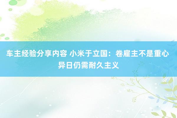 车主经验分享内容 小米于立国：卷雇主不是重心 异日仍需耐久主义