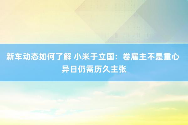 新车动态如何了解 小米于立国：卷雇主不是重心 异日仍需历久主张