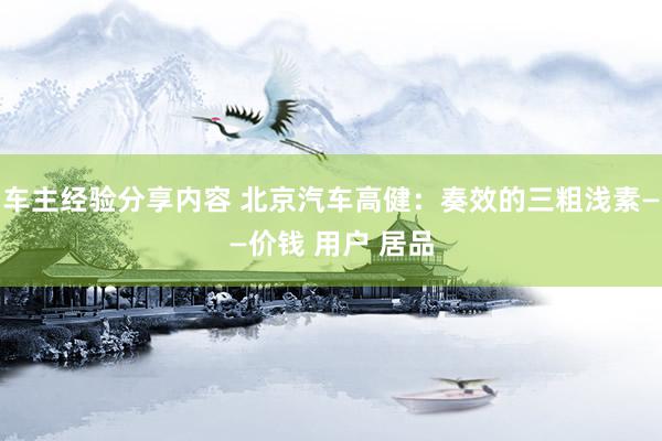 车主经验分享内容 北京汽车高健：奏效的三粗浅素——价钱 用户 居品