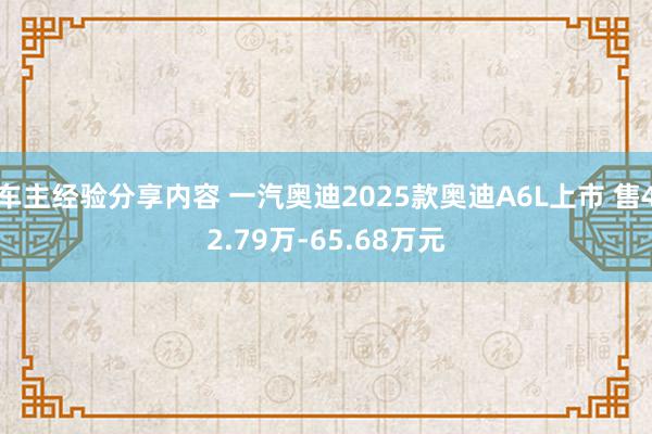 车主经验分享内容 一汽奥迪2025款奥迪A6L上市 售42.79万-65.68万元