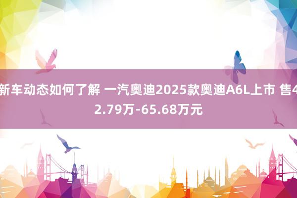 新车动态如何了解 一汽奥迪2025款奥迪A6L上市 售42.79万-65.68万元