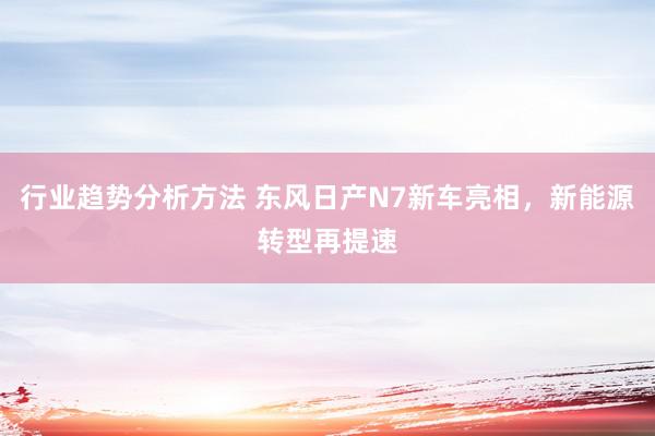 行业趋势分析方法 东风日产N7新车亮相，新能源转型再提速