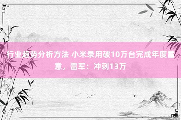 行业趋势分析方法 小米录用破10万台完成年度蓄意，雷军：冲刺13万