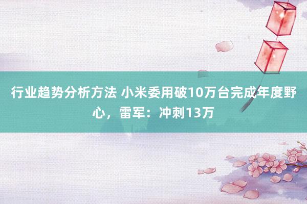 行业趋势分析方法 小米委用破10万台完成年度野心，雷军：冲刺13万