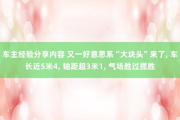 车主经验分享内容 又一好意思系“大块头”来了, 车长近5米4, 轴距超3米1, 气场胜过揽胜