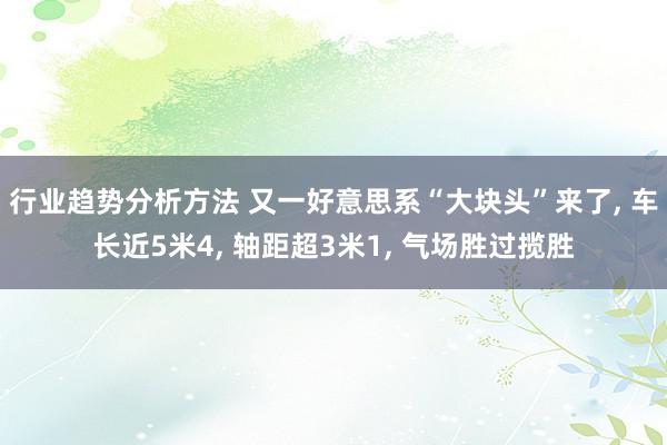 行业趋势分析方法 又一好意思系“大块头”来了, 车长近5米4, 轴距超3米1, 气场胜过揽胜