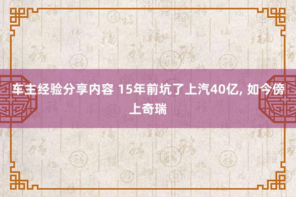 车主经验分享内容 15年前坑了上汽40亿, 如今傍上奇瑞