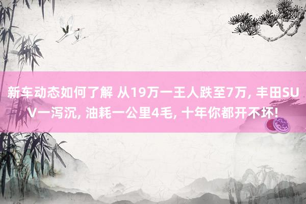 新车动态如何了解 从19万一王人跌至7万, 丰田SUV一泻沉, 油耗一公里4毛, 十年你都开不坏!