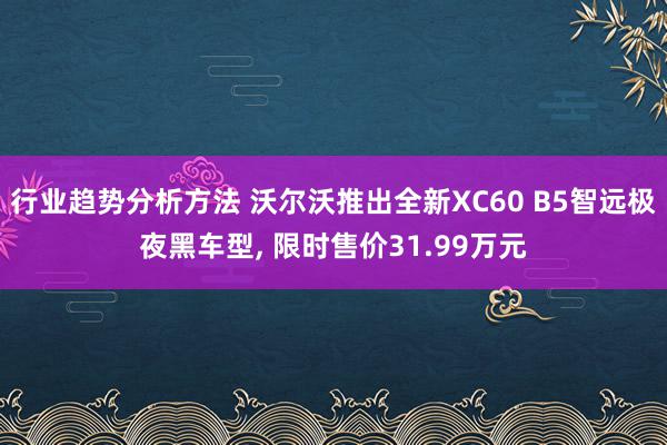 行业趋势分析方法 沃尔沃推出全新XC60 B5智远极夜黑车型, 限时售价31.99万元