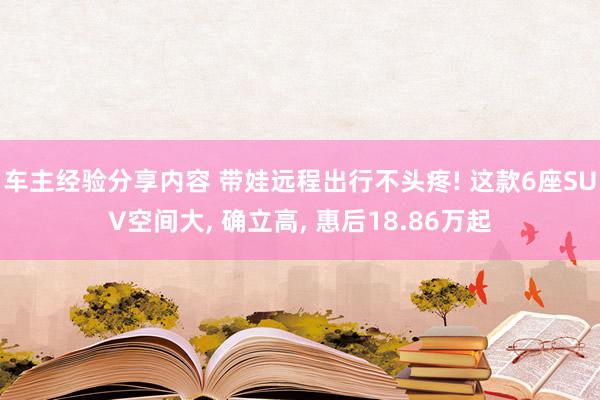 车主经验分享内容 带娃远程出行不头疼! 这款6座SUV空间大, 确立高, 惠后18.86万起