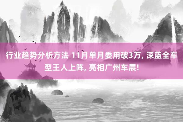 行业趋势分析方法 11月单月委用破3万, 深蓝全车型王人上阵, 亮相广州车展!