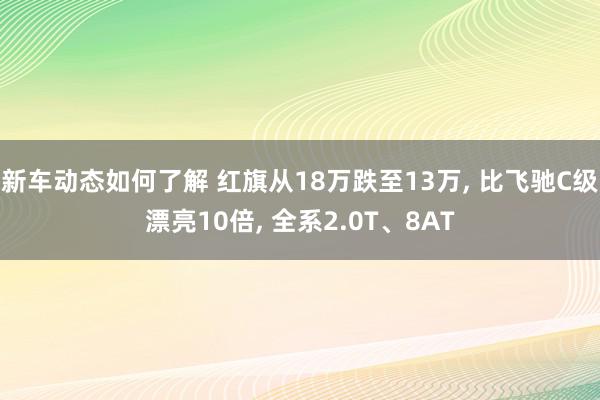 新车动态如何了解 红旗从18万跌至13万, 比飞驰C级漂亮10倍, 全系2.0T、8AT