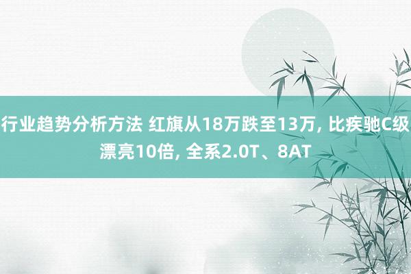 行业趋势分析方法 红旗从18万跌至13万, 比疾驰C级漂亮10倍, 全系2.0T、8AT