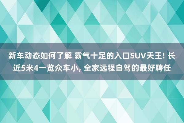 新车动态如何了解 霸气十足的入口SUV天王! 长近5米4一览众车小, 全家远程自驾的最好聘任