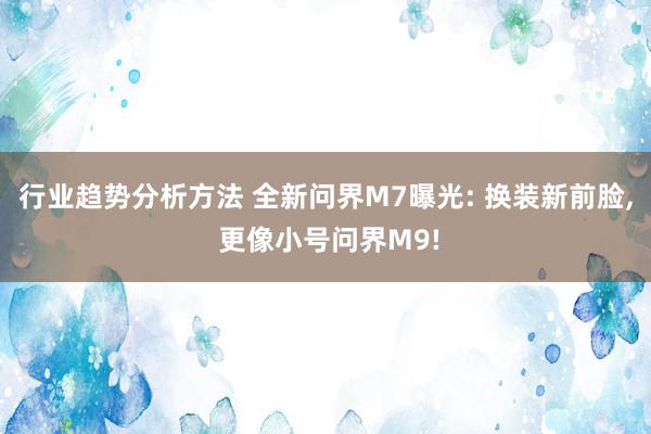 行业趋势分析方法 全新问界M7曝光: 换装新前脸, 更像小号问界M9!