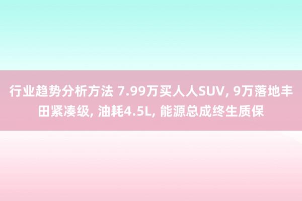 行业趋势分析方法 7.99万买人人SUV, 9万落地丰田紧凑级, 油耗4.5L, 能源总成终生质保