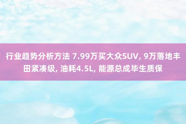 行业趋势分析方法 7.99万买大众SUV, 9万落地丰田紧凑级, 油耗4.5L, 能源总成毕生质保