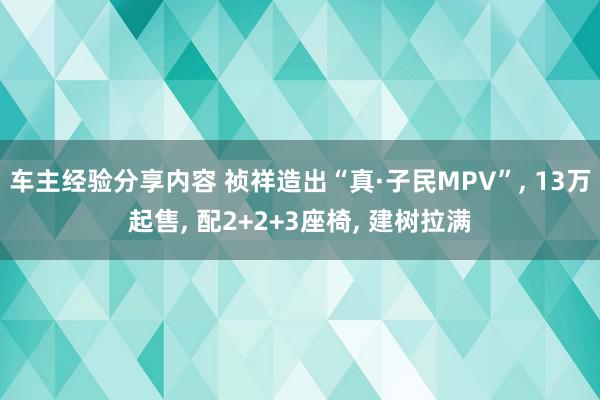 车主经验分享内容 祯祥造出“真·子民MPV”, 13万起售, 配2+2+3座椅, 建树拉满