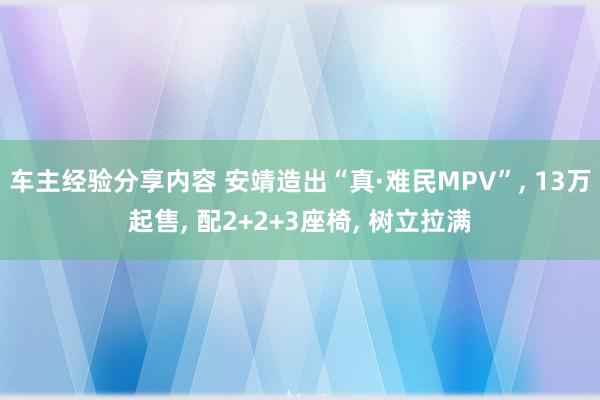 车主经验分享内容 安靖造出“真·难民MPV”, 13万起售, 配2+2+3座椅, 树立拉满