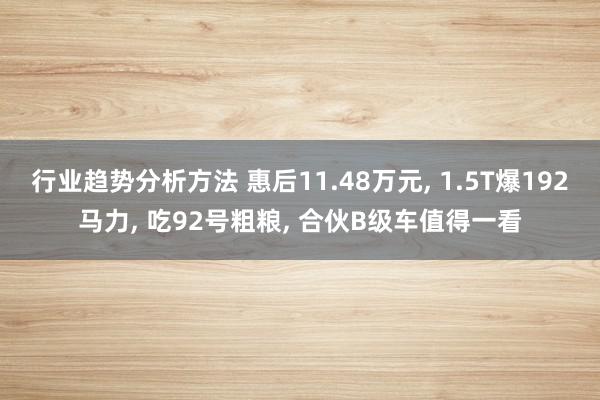 行业趋势分析方法 惠后11.48万元, 1.5T爆192马力, 吃92号粗粮, 合伙B级车值得一看