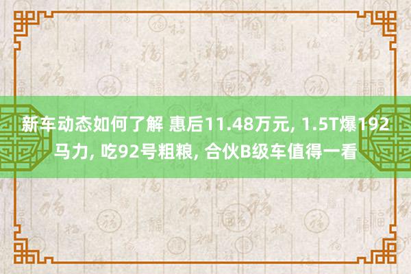 新车动态如何了解 惠后11.48万元, 1.5T爆192马力, 吃92号粗粮, 合伙B级车值得一看