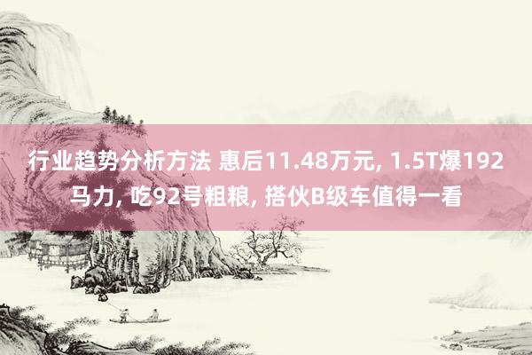 行业趋势分析方法 惠后11.48万元, 1.5T爆192马力, 吃92号粗粮, 搭伙B级车值得一看