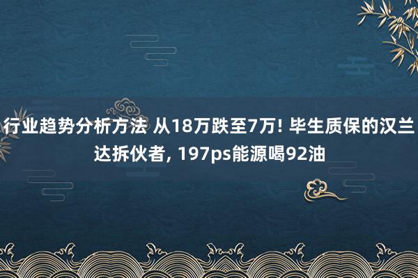 行业趋势分析方法 从18万跌至7万! 毕生质保的汉兰达拆伙者, 197ps能源喝92油