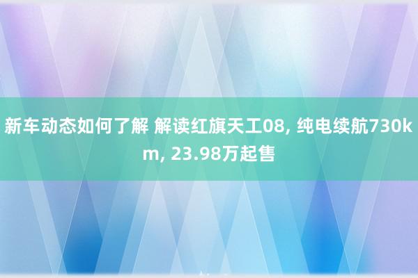 新车动态如何了解 解读红旗天工08, 纯电续航730km, 23.98万起售