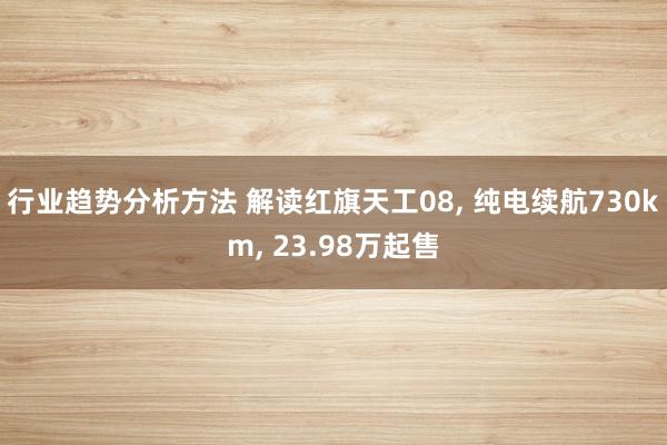 行业趋势分析方法 解读红旗天工08, 纯电续航730km, 23.98万起售