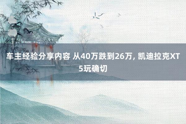 车主经验分享内容 从40万跌到26万, 凯迪拉克XT5玩确切