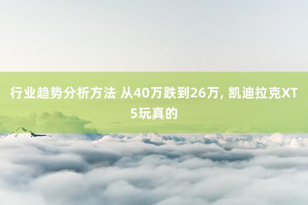 行业趋势分析方法 从40万跌到26万, 凯迪拉克XT5玩真的