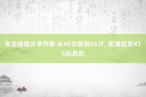 车主经验分享内容 从40万跌到26万, 凯迪拉克XT5玩真的