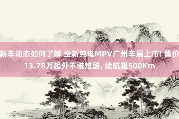 新车动态如何了解 全新纯电MPV广州车展上市! 售价13.78万起外不雅炫酷, 续航超500Km