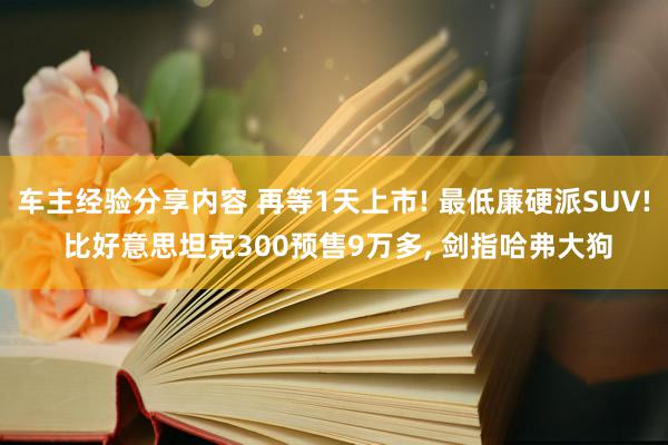 车主经验分享内容 再等1天上市! 最低廉硬派SUV! 比好意思坦克300预售9万多, 剑指哈弗大狗