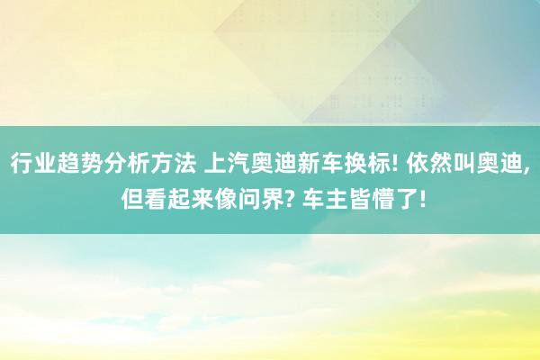 行业趋势分析方法 上汽奥迪新车换标! 依然叫奥迪, 但看起来像问界? 车主皆懵了!