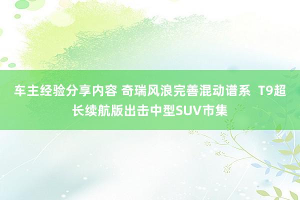 车主经验分享内容 奇瑞风浪完善混动谱系  T9超长续航版出击中型SUV市集