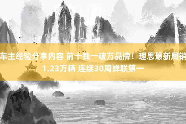 车主经验分享内容 前十独一破万品牌！理思最新周销1.23万辆 连续30周蝉联第一