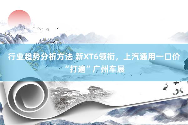 行业趋势分析方法 新XT6领衔，上汽通用一口价“打遍”广州车展