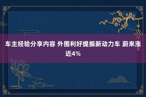 车主经验分享内容 外围利好提振新动力车 蔚来涨近4%