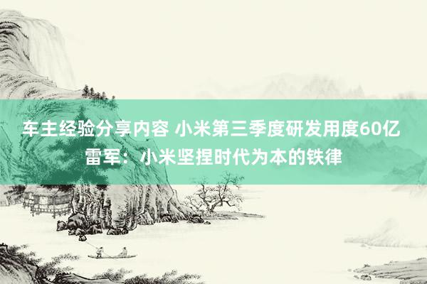 车主经验分享内容 小米第三季度研发用度60亿 雷军：小米坚捏时代为本的铁律