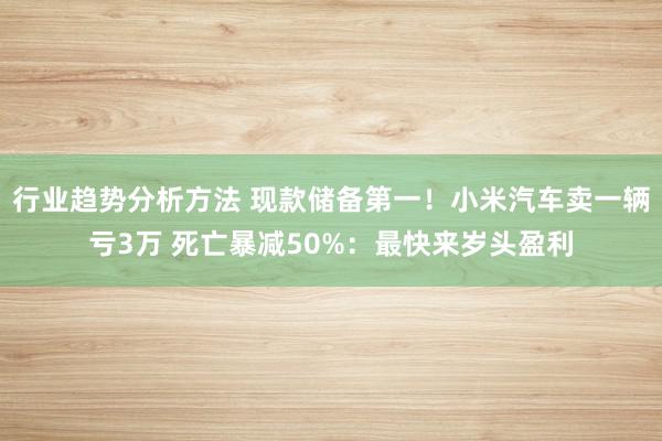 行业趋势分析方法 现款储备第一！小米汽车卖一辆亏3万 死亡暴减50%：最快来岁头盈利