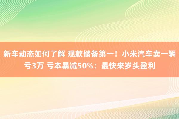 新车动态如何了解 现款储备第一！小米汽车卖一辆亏3万 亏本暴减50%：最快来岁头盈利