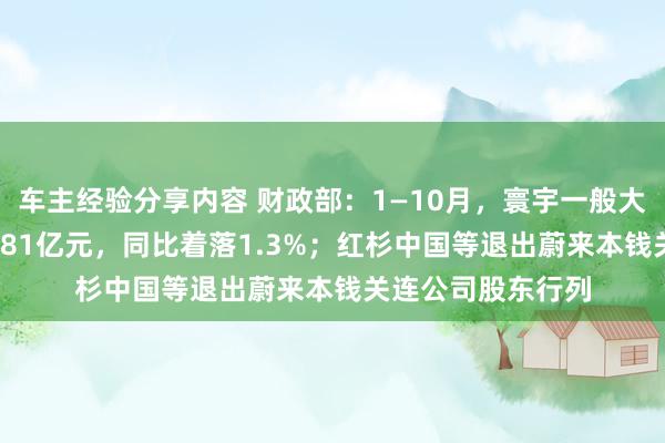 车主经验分享内容 财政部：1—10月，寰宇一般大家预算收入184981亿元，同比着落1.3%；红杉中国等退出蔚来本钱关连公司股东行列