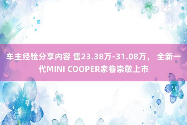 车主经验分享内容 售23.38万-31.08万， 全新一代MINI COOPER家眷崇敬上市