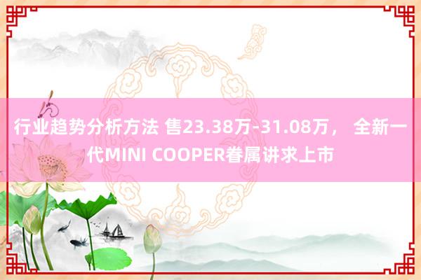 行业趋势分析方法 售23.38万-31.08万， 全新一代MINI COOPER眷属讲求上市